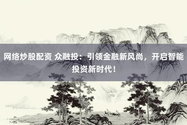 网络炒股配资 众融投:引领金融新风尚,开启智能投资新时代!