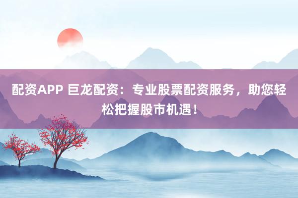 配资APP 巨龙配资:专业股票配资服务,助您轻松把握股市机遇!
