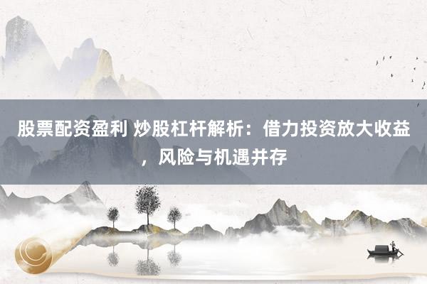 股票配资盈利 炒股杠杆解析:借力投资放大收益,风险与机遇并存