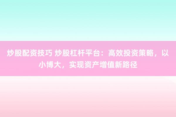 炒股配资技巧 炒股杠杆平台:高效投资策略,以小博大,实现资产增值新路径