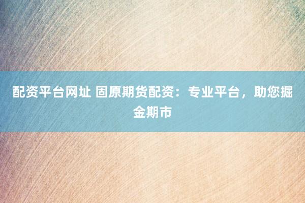 配资平台网址 固原期货配资:专业平台,助您掘金期市