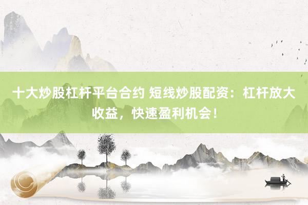 十大炒股杠杆平台合约 短线炒股配资：杠杆放大收益，快速盈利机会！