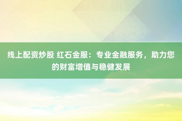 线上配资炒股 红石金服:专业金融服务,助力您的财富增值与稳健发展