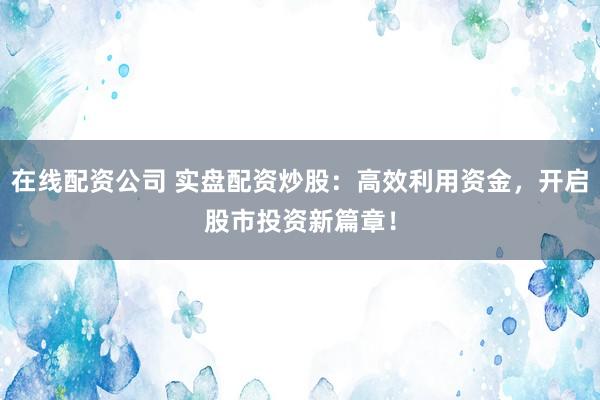 在线配资公司 实盘配资炒股:高效利用资金,开启股市投资新篇章!