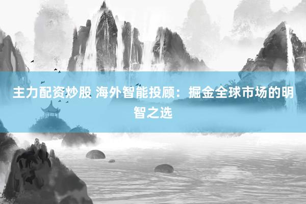 主力配资炒股 海外智能投顾:掘金全球市场的明智之选