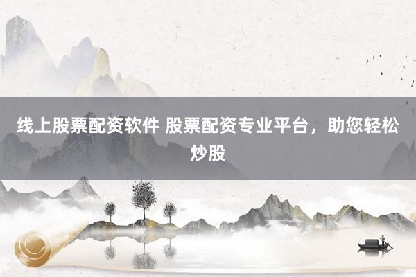 线上股票配资软件 股票配资专业平台,助您轻松炒股
