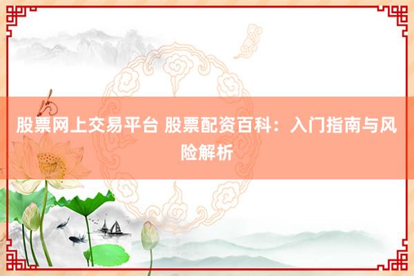 股票网上交易平台 股票配资百科:入门指南与风险解析