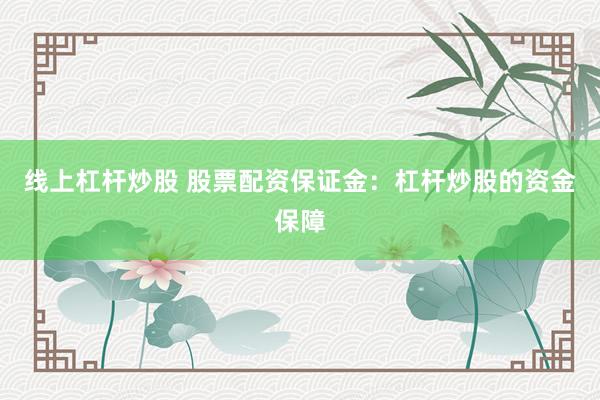 线上杠杆炒股 股票配资保证金：杠杆炒股的资金保障