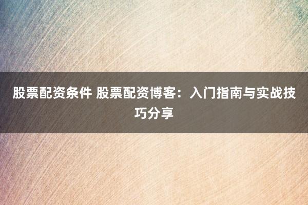 股票配资条件 股票配资博客:入门指南与实战技巧分享