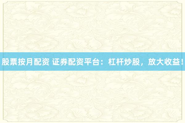 股票按月配资 证券配资平台：杠杆炒股，放大收益！