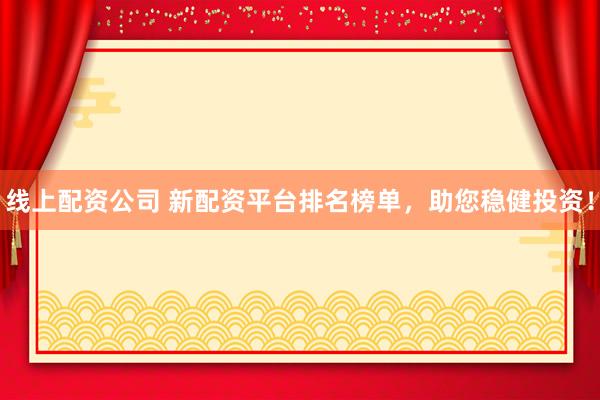 线上配资公司 新配资平台排名榜单,助您稳健投资!
