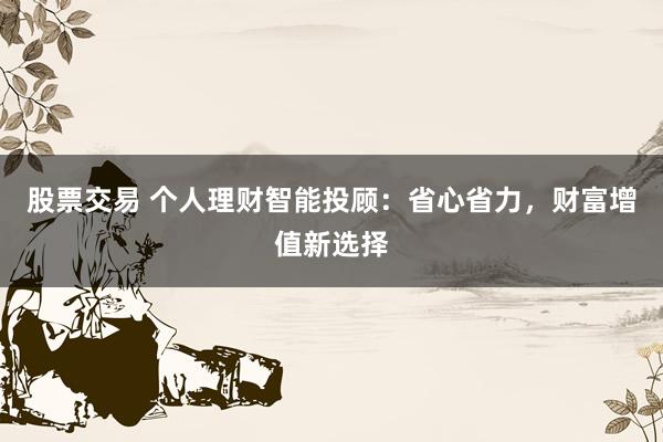股票交易 个人理财智能投顾：省心省力，财富增值新选择