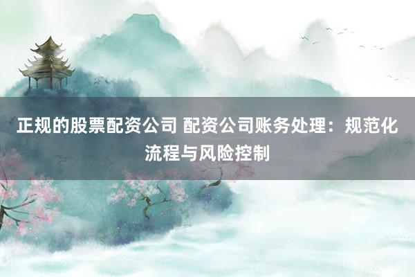 正规的股票配资公司 配资公司账务处理:规范化流程与风险控制
