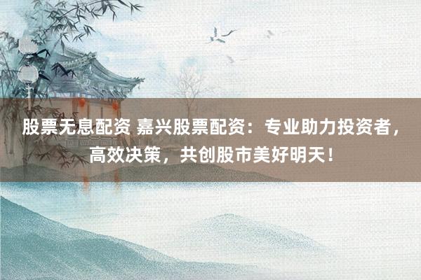 股票无息配资 嘉兴股票配资:专业助力投资者,高效决策,共创股市美好明天!