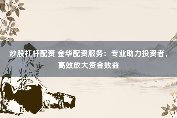 炒股杠杆配资 金华配资服务:专业助力投资者,高效放大资金效益