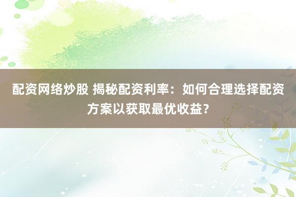配资网络炒股 揭秘配资利率:如何合理选择配资方案以获取最优收益?
