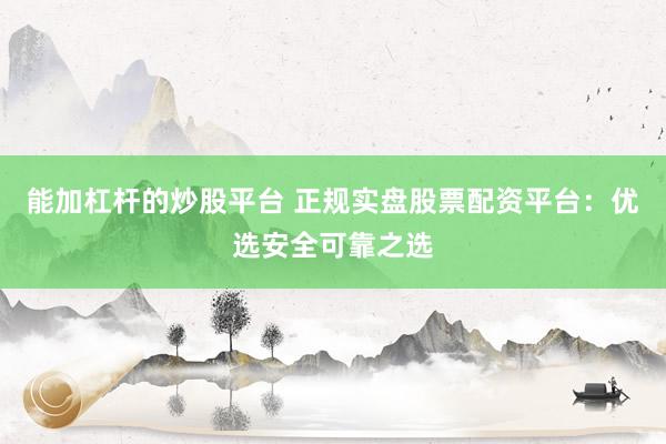 能加杠杆的炒股平台 正规实盘股票配资平台：优选安全可靠之选