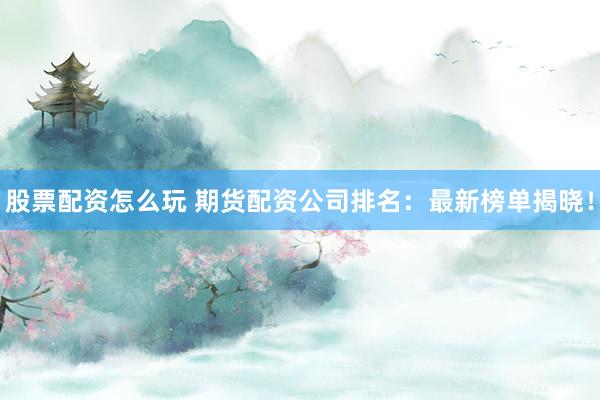股票配资怎么玩 期货配资公司排名：最新榜单揭晓！