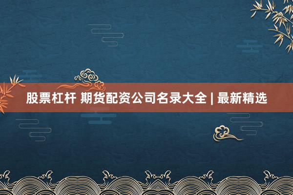 股票杠杆 期货配资公司名录大全 | 最新精选
