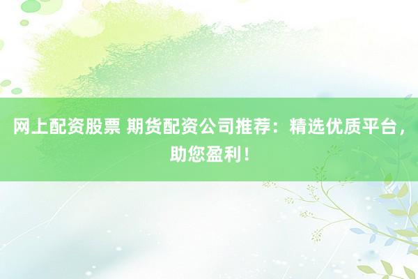 网上配资股票 期货配资公司推荐:精选优质平台,助您盈利!