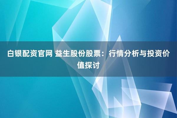 白银配资官网 益生股份股票：行情分析与投资价值探讨