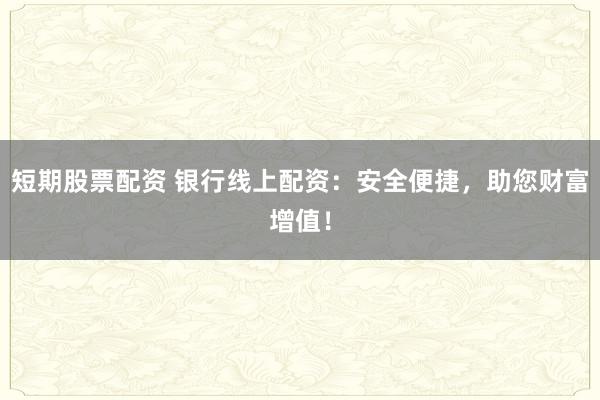 短期股票配资 银行线上配资:安全便捷,助您财富增值!