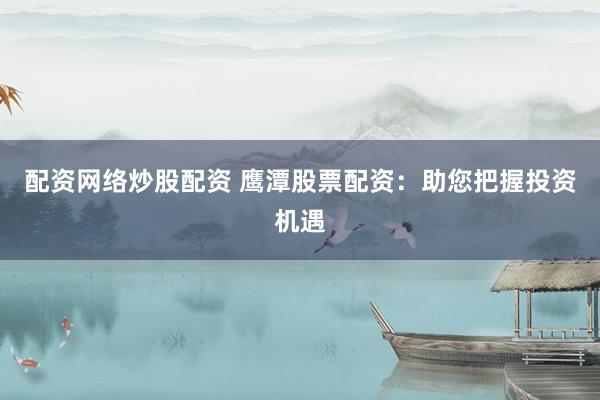 配资网络炒股配资 鹰潭股票配资：助您把握投资机遇