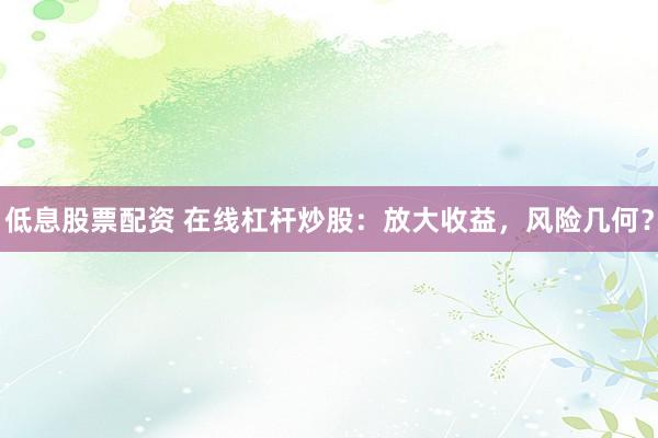 低息股票配资 在线杠杆炒股:放大收益,风险几何?