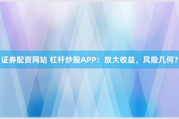 证券配资网站 杠杆炒股APP:放大收益,风险几何?