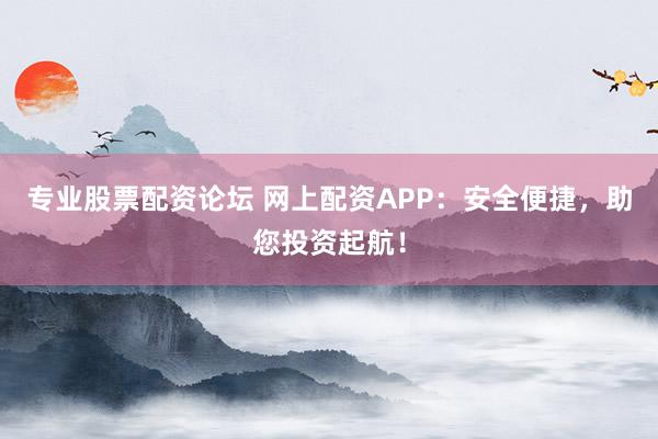 专业股票配资论坛 网上配资APP:安全便捷,助您投资起航!