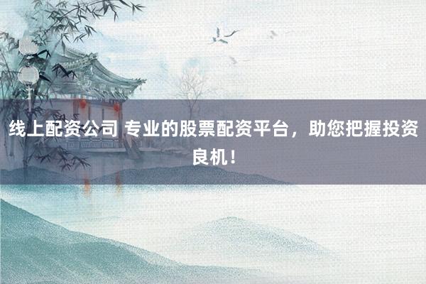 线上配资公司 专业的股票配资平台,助您把握投资良机!