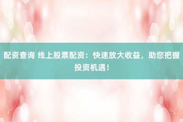 配资查询 线上股票配资:快速放大收益,助您把握投资机遇!