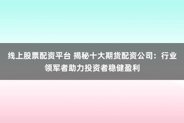线上股票配资平台 揭秘十大期货配资公司:行业领军者助力投资者稳健盈利