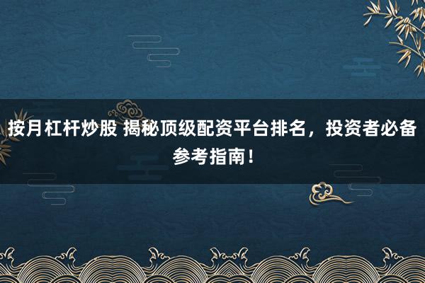 按月杠杆炒股 揭秘顶级配资平台排名,投资者必备参考指南!