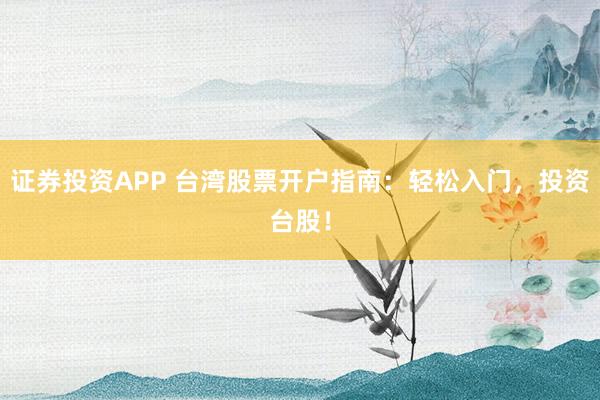 证券投资APP 台湾股票开户指南:轻松入门,投资台股!