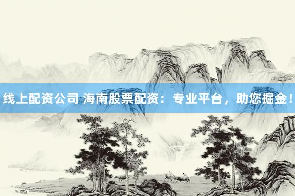线上配资公司 海南股票配资:专业平台,助您掘金!