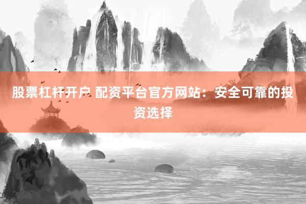 股票杠杆开户 配资平台官方网站:安全可靠的投资选择