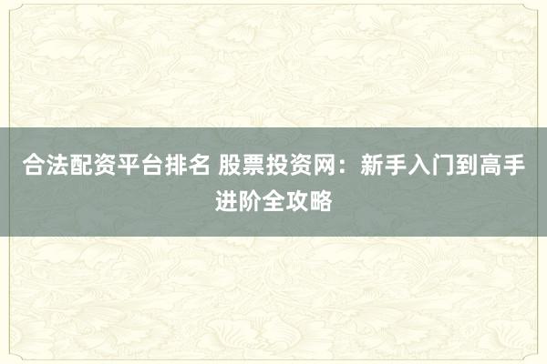 合法配资平台排名 股票投资网:新手入门到高手进阶全攻略