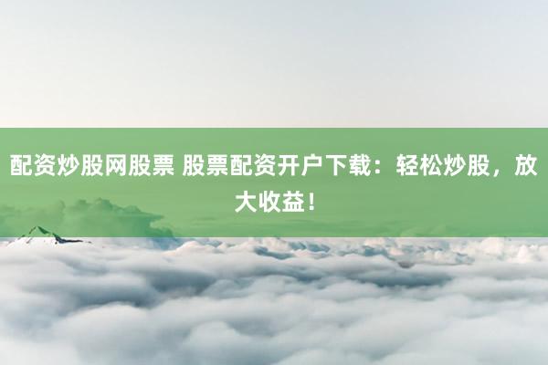 配资炒股网股票 股票配资开户下载:轻松炒股,放大收益!