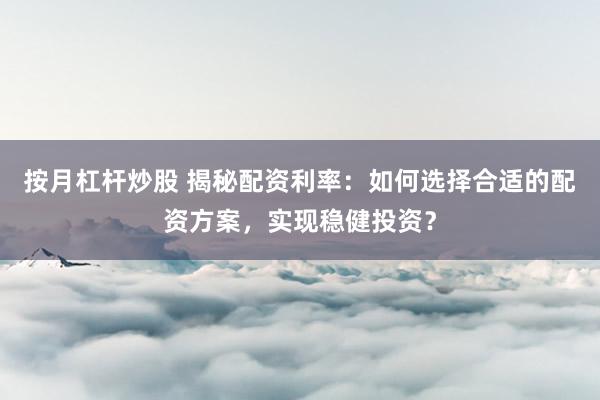 按月杠杆炒股 揭秘配资利率:如何选择合适的配资方案,实现稳健投资?