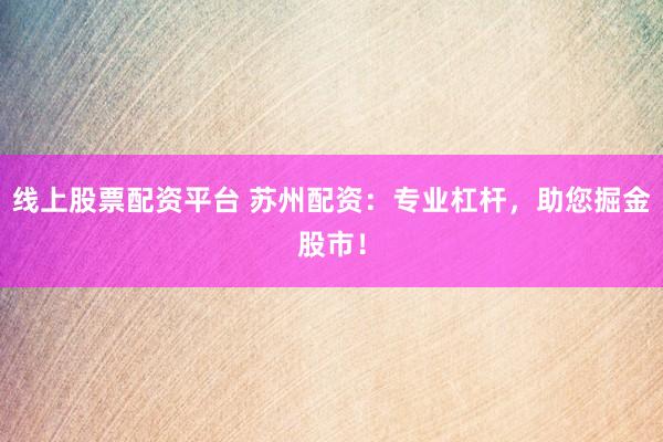 线上股票配资平台 苏州配资:专业杠杆,助您掘金股市!