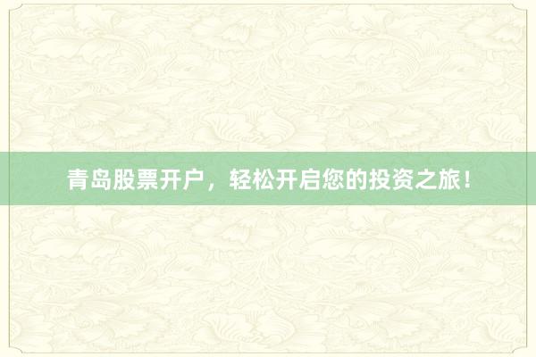 青岛股票开户,轻松开启您的投资之旅!