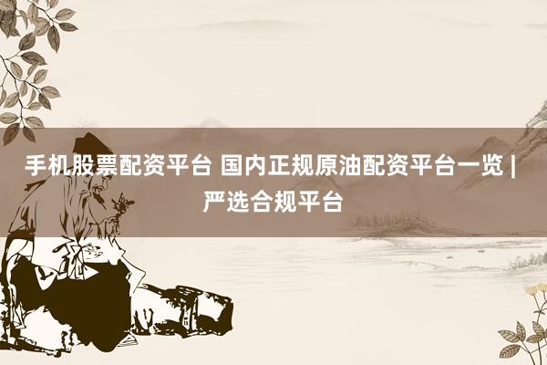 手机股票配资平台 国内正规原油配资平台一览 | 严选合规平台