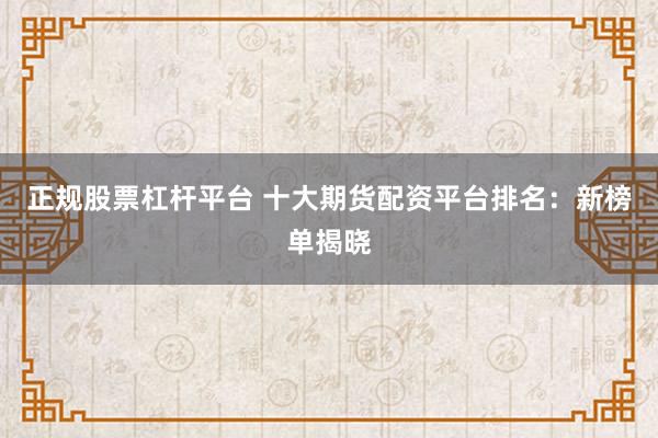 正规股票杠杆平台 十大期货配资平台排名:新榜单揭晓