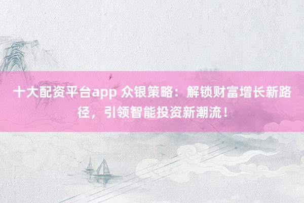 十大配资平台app 众银策略:解锁财富增长新路径,引领智能投资新潮流!