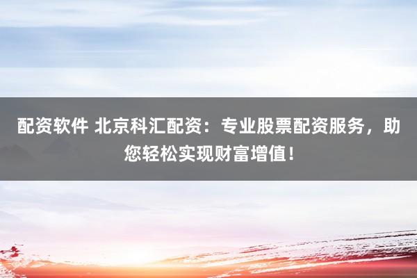 配资软件 北京科汇配资:专业股票配资服务,助您轻松实现财富增值!