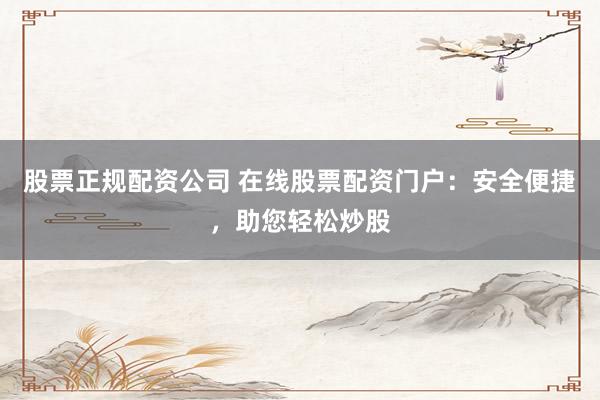 股票正规配资公司 在线股票配资门户：安全便捷，助您轻松炒股
