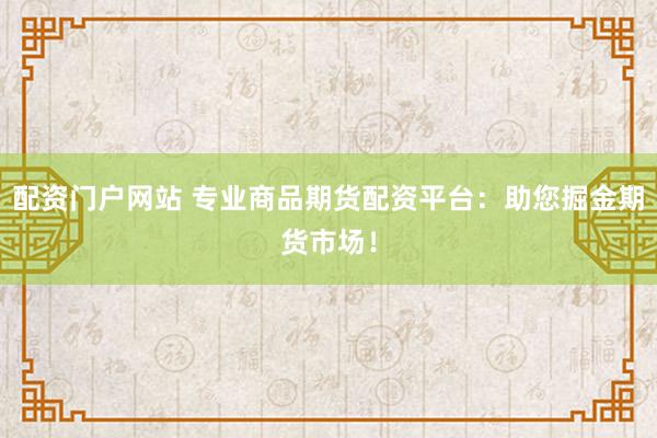 配资门户网站 专业商品期货配资平台：助您掘金期货市场！