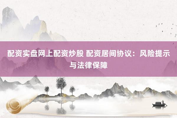 配资实盘网上配资炒股 配资居间协议：风险提示与法律保障