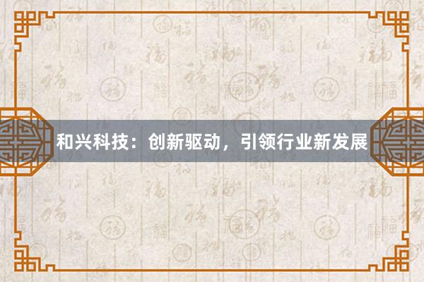 和兴科技：创新驱动，引领行业新发展